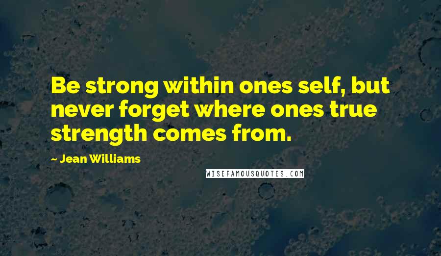 Jean Williams Quotes: Be strong within ones self, but never forget where ones true strength comes from.