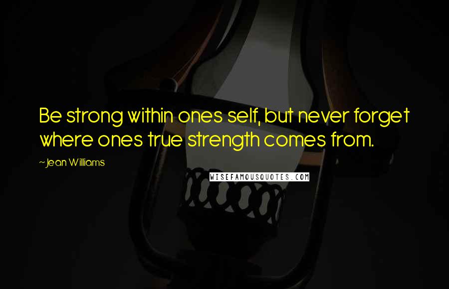Jean Williams Quotes: Be strong within ones self, but never forget where ones true strength comes from.