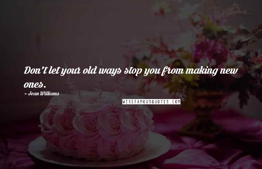 Jean Williams Quotes: Don't let your old ways stop you from making new ones.