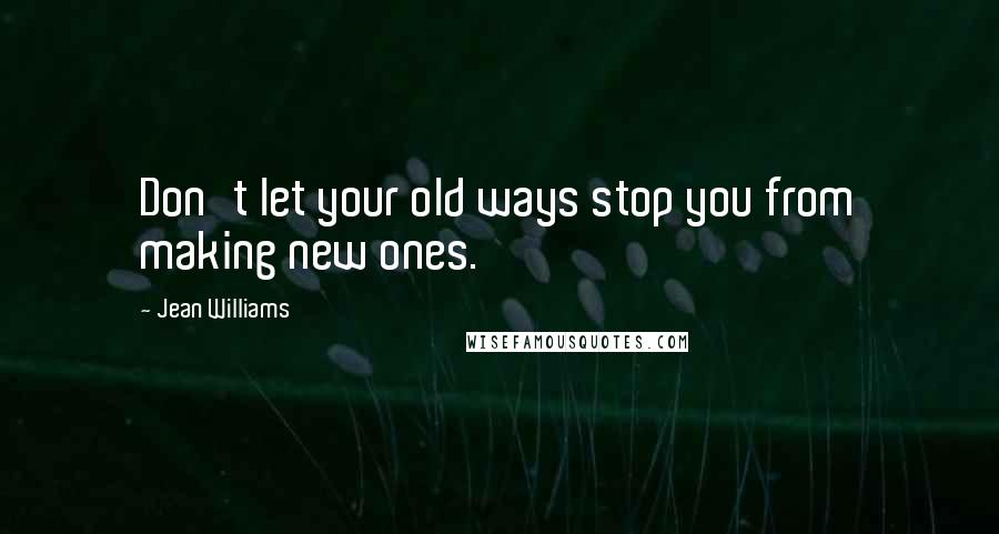 Jean Williams Quotes: Don't let your old ways stop you from making new ones.