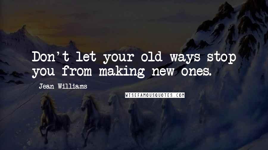 Jean Williams Quotes: Don't let your old ways stop you from making new ones.