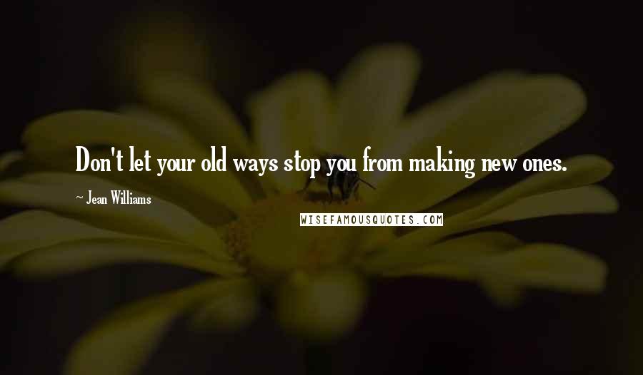 Jean Williams Quotes: Don't let your old ways stop you from making new ones.