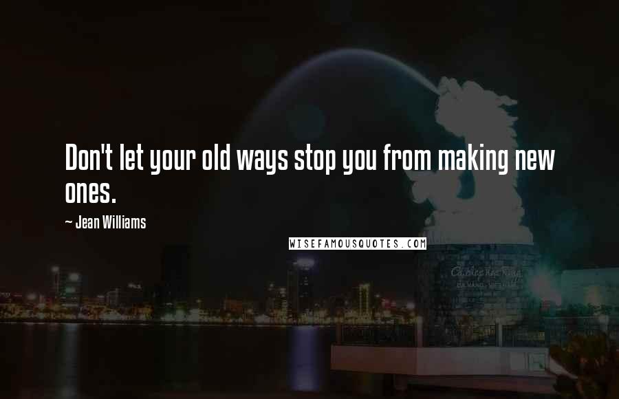 Jean Williams Quotes: Don't let your old ways stop you from making new ones.