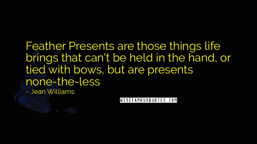 Jean Williams Quotes: Feather Presents are those things life brings that can't be held in the hand, or tied with bows, but are presents none-the-less