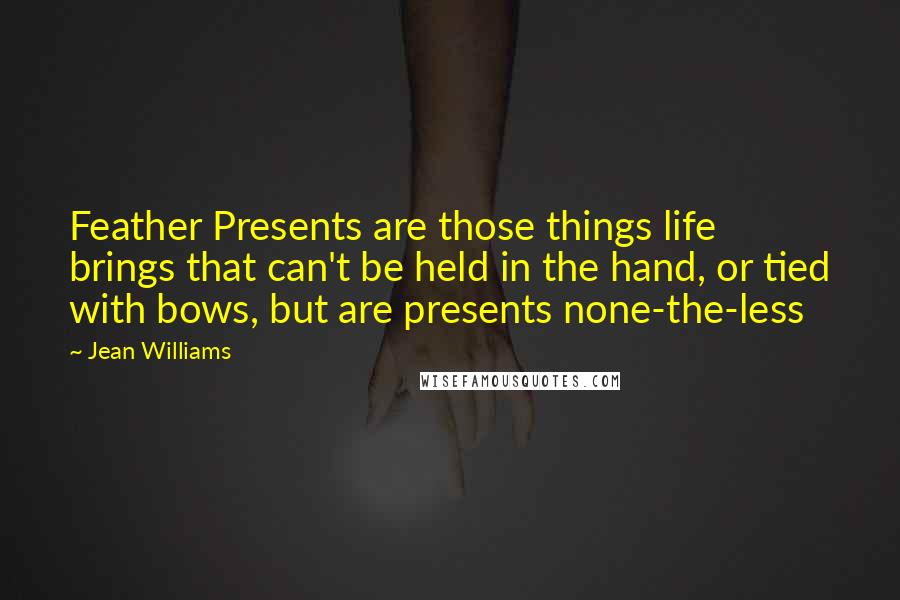 Jean Williams Quotes: Feather Presents are those things life brings that can't be held in the hand, or tied with bows, but are presents none-the-less