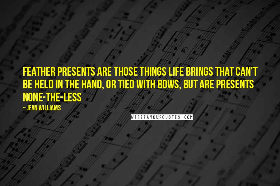 Jean Williams Quotes: Feather Presents are those things life brings that can't be held in the hand, or tied with bows, but are presents none-the-less