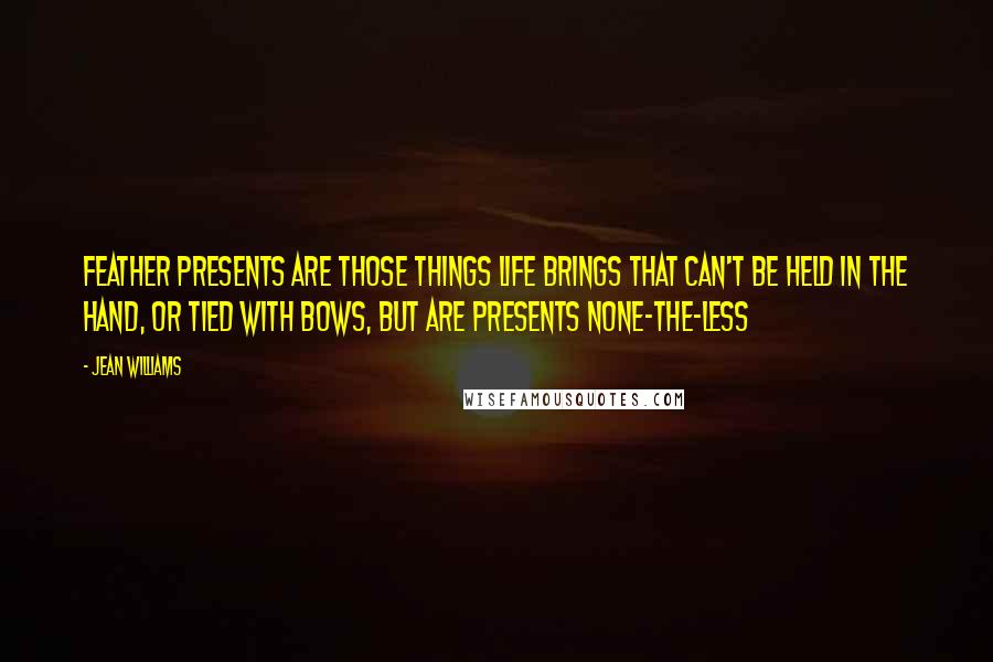 Jean Williams Quotes: Feather Presents are those things life brings that can't be held in the hand, or tied with bows, but are presents none-the-less