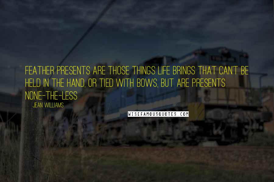 Jean Williams Quotes: Feather Presents are those things life brings that can't be held in the hand, or tied with bows, but are presents none-the-less