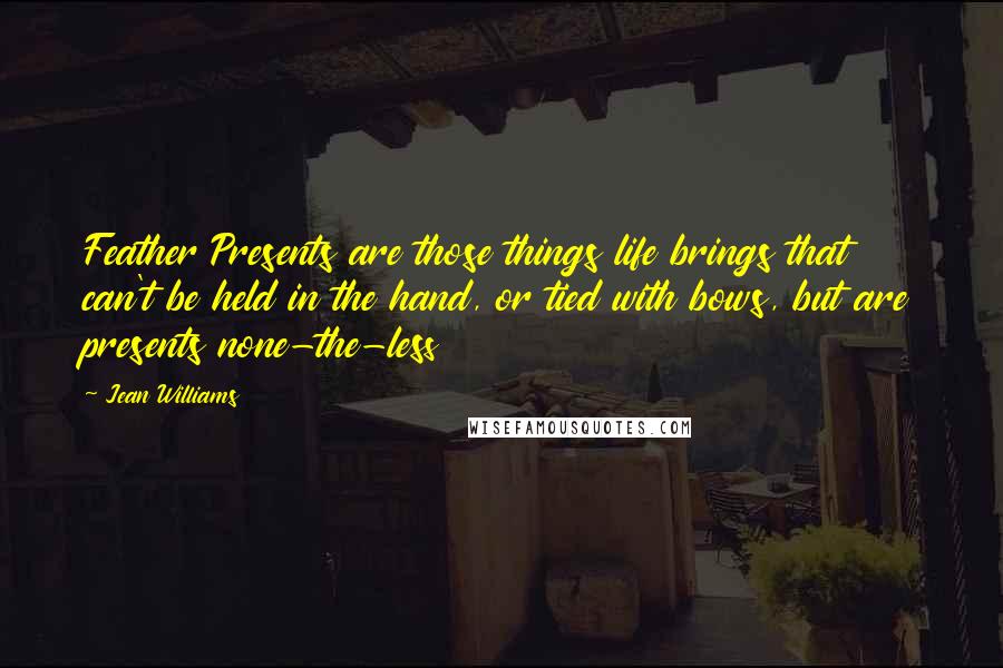 Jean Williams Quotes: Feather Presents are those things life brings that can't be held in the hand, or tied with bows, but are presents none-the-less