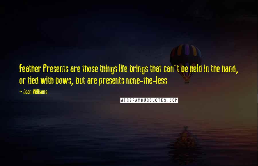 Jean Williams Quotes: Feather Presents are those things life brings that can't be held in the hand, or tied with bows, but are presents none-the-less