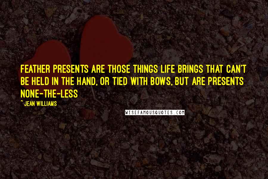 Jean Williams Quotes: Feather Presents are those things life brings that can't be held in the hand, or tied with bows, but are presents none-the-less