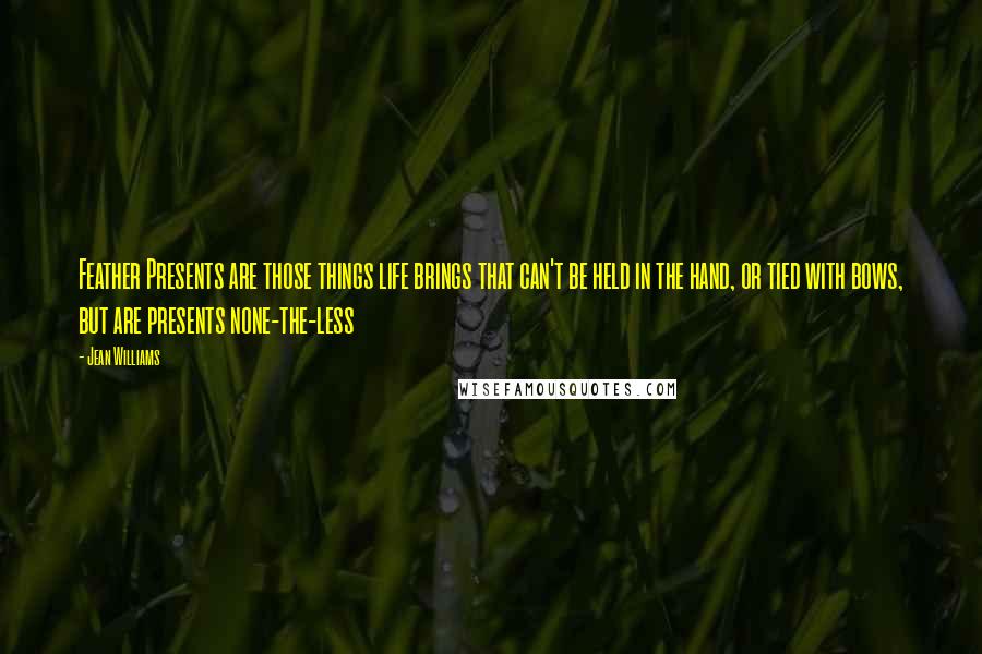 Jean Williams Quotes: Feather Presents are those things life brings that can't be held in the hand, or tied with bows, but are presents none-the-less