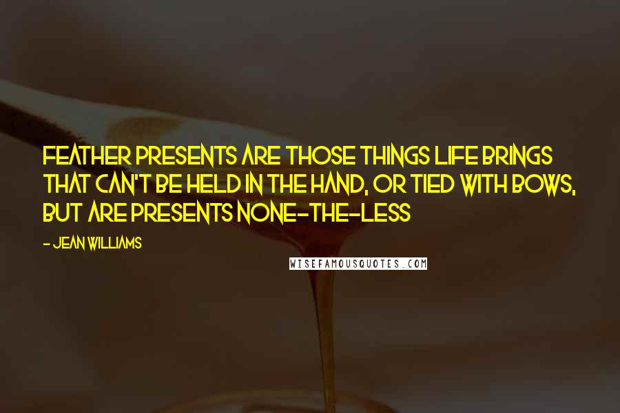 Jean Williams Quotes: Feather Presents are those things life brings that can't be held in the hand, or tied with bows, but are presents none-the-less