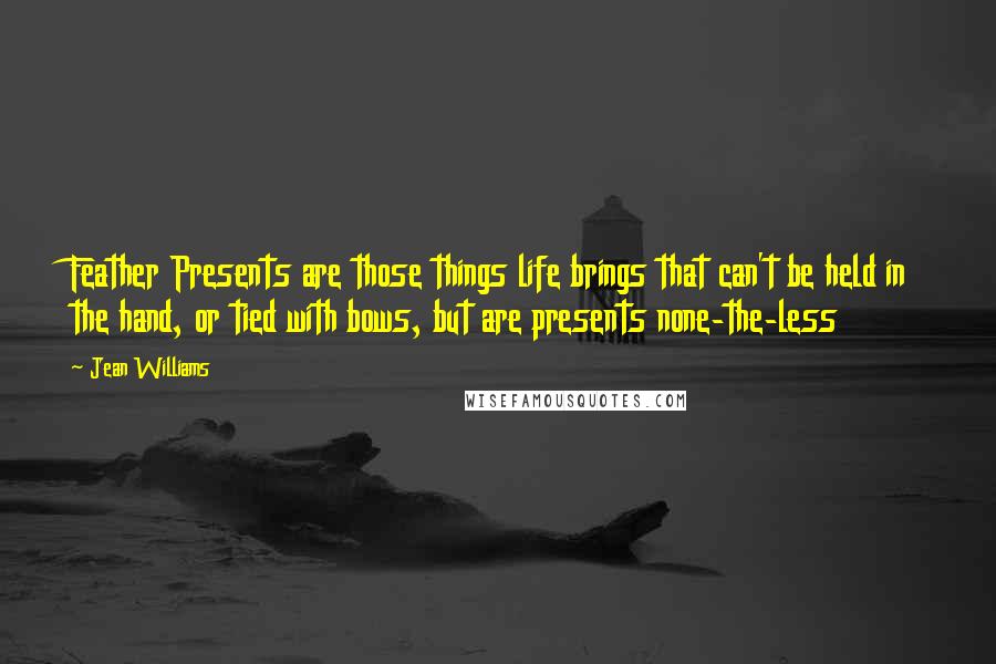 Jean Williams Quotes: Feather Presents are those things life brings that can't be held in the hand, or tied with bows, but are presents none-the-less