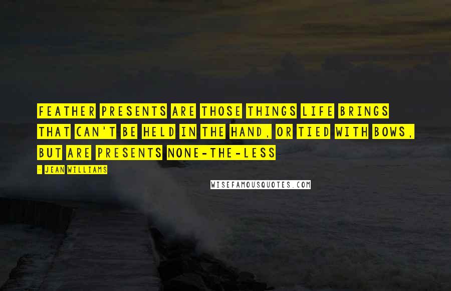 Jean Williams Quotes: Feather Presents are those things life brings that can't be held in the hand, or tied with bows, but are presents none-the-less