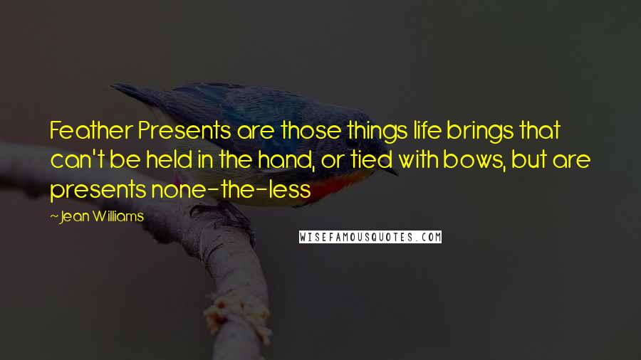 Jean Williams Quotes: Feather Presents are those things life brings that can't be held in the hand, or tied with bows, but are presents none-the-less