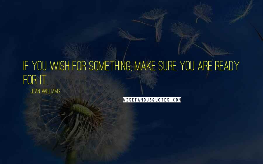 Jean Williams Quotes: If you wish for something, make sure you are ready for it.