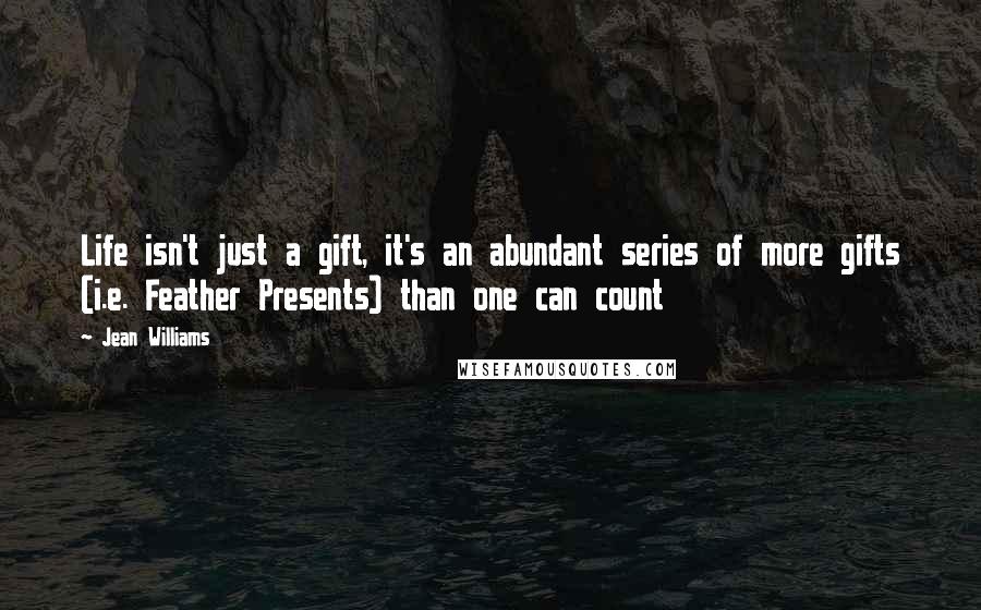Jean Williams Quotes: Life isn't just a gift, it's an abundant series of more gifts (i.e. Feather Presents) than one can count