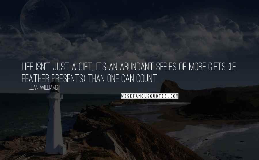Jean Williams Quotes: Life isn't just a gift, it's an abundant series of more gifts (i.e. Feather Presents) than one can count