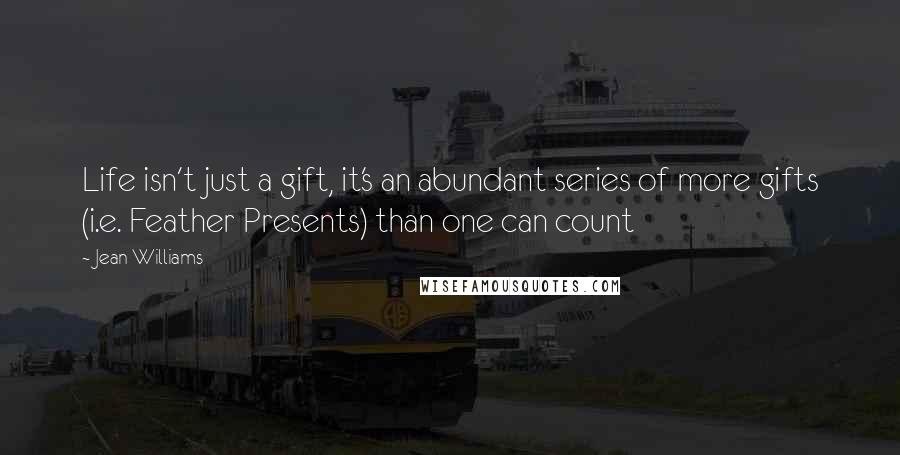Jean Williams Quotes: Life isn't just a gift, it's an abundant series of more gifts (i.e. Feather Presents) than one can count