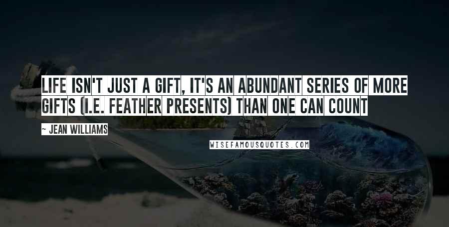 Jean Williams Quotes: Life isn't just a gift, it's an abundant series of more gifts (i.e. Feather Presents) than one can count