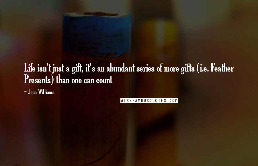Jean Williams Quotes: Life isn't just a gift, it's an abundant series of more gifts (i.e. Feather Presents) than one can count