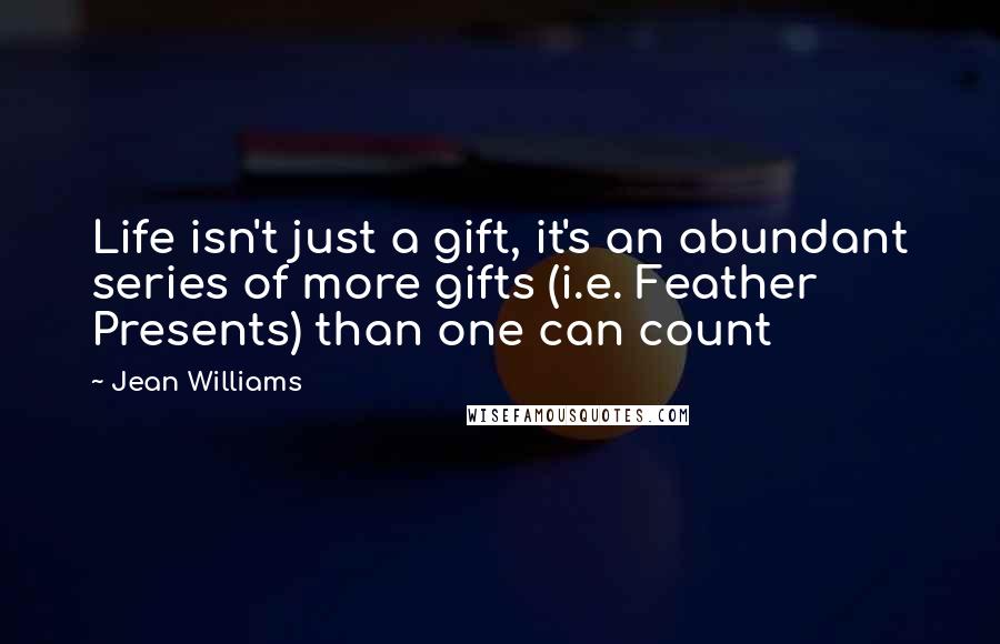 Jean Williams Quotes: Life isn't just a gift, it's an abundant series of more gifts (i.e. Feather Presents) than one can count