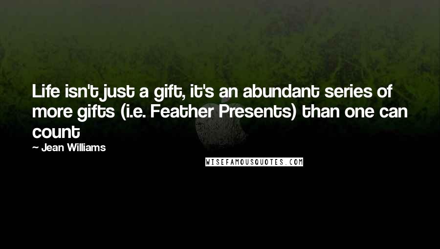 Jean Williams Quotes: Life isn't just a gift, it's an abundant series of more gifts (i.e. Feather Presents) than one can count