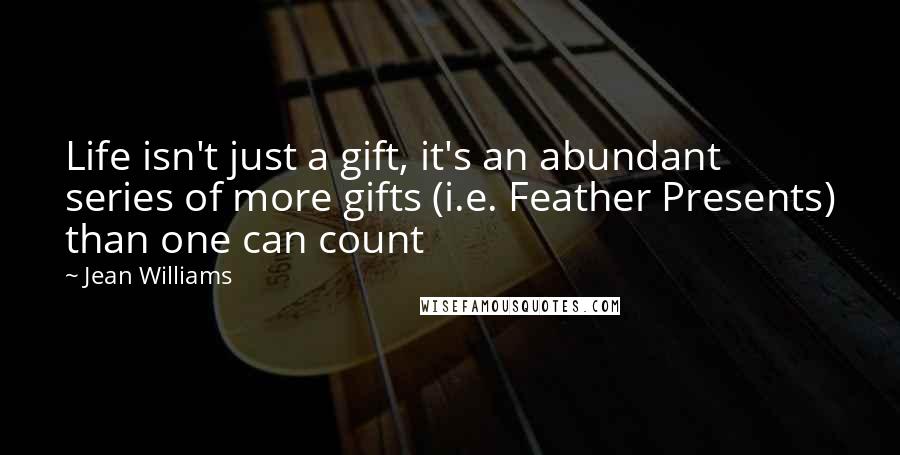 Jean Williams Quotes: Life isn't just a gift, it's an abundant series of more gifts (i.e. Feather Presents) than one can count