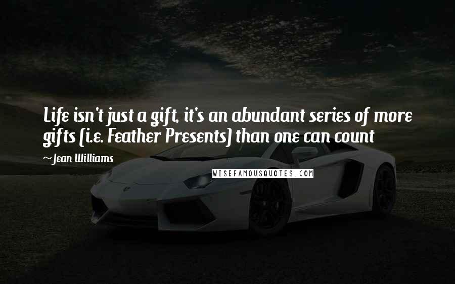Jean Williams Quotes: Life isn't just a gift, it's an abundant series of more gifts (i.e. Feather Presents) than one can count