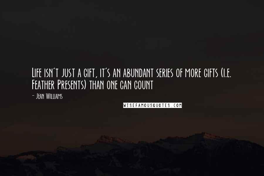 Jean Williams Quotes: Life isn't just a gift, it's an abundant series of more gifts (i.e. Feather Presents) than one can count