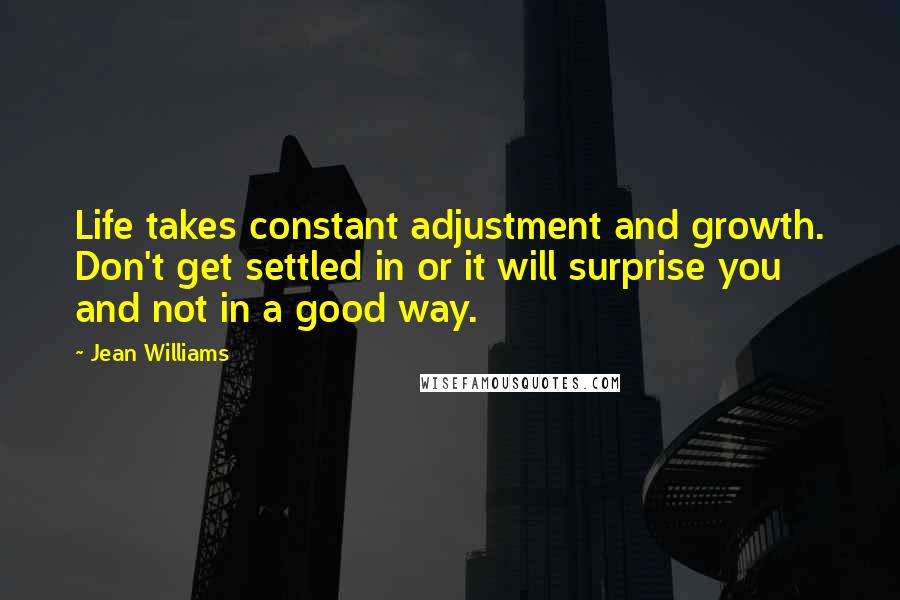 Jean Williams Quotes: Life takes constant adjustment and growth. Don't get settled in or it will surprise you and not in a good way.