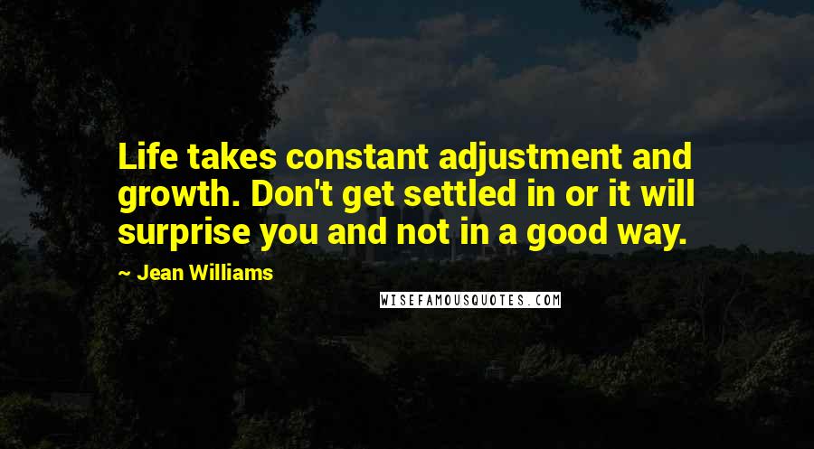 Jean Williams Quotes: Life takes constant adjustment and growth. Don't get settled in or it will surprise you and not in a good way.