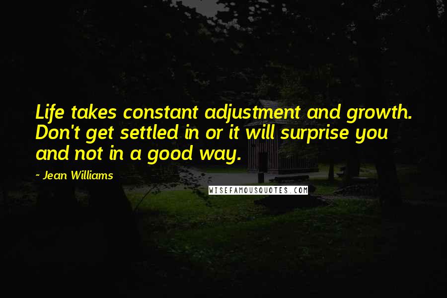 Jean Williams Quotes: Life takes constant adjustment and growth. Don't get settled in or it will surprise you and not in a good way.