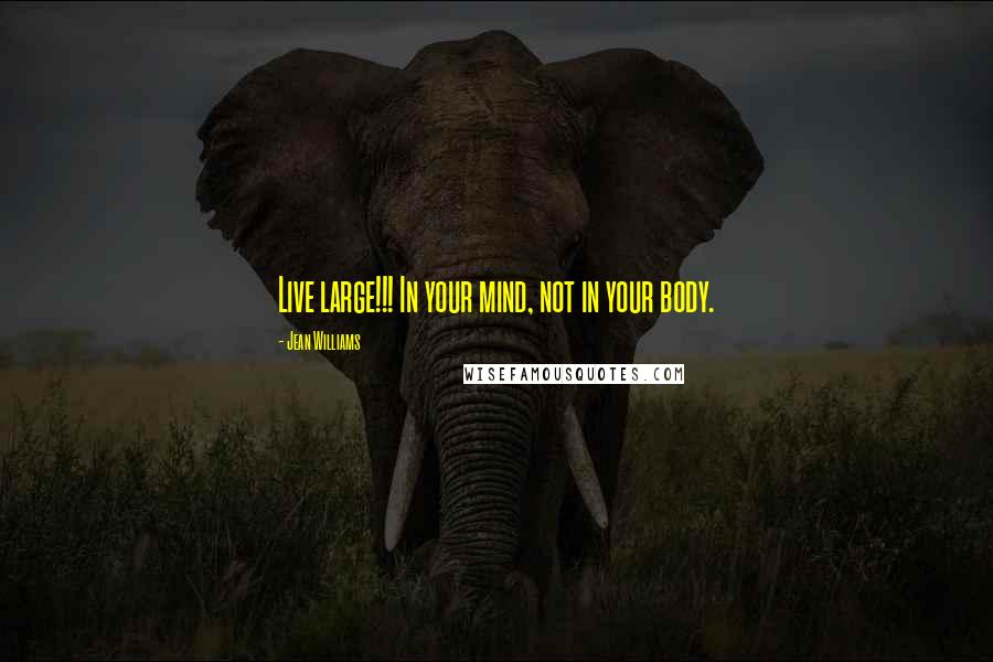 Jean Williams Quotes: Live large!!! In your mind, not in your body.