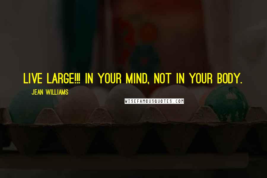 Jean Williams Quotes: Live large!!! In your mind, not in your body.
