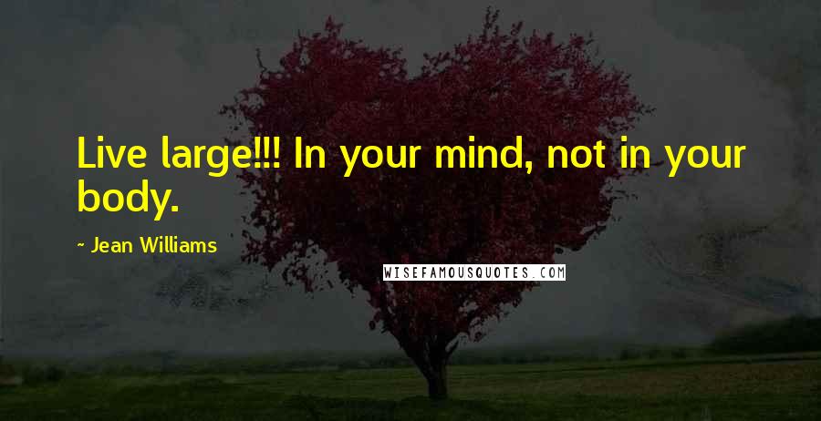 Jean Williams Quotes: Live large!!! In your mind, not in your body.