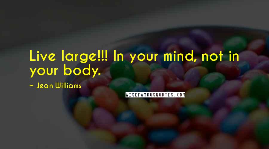 Jean Williams Quotes: Live large!!! In your mind, not in your body.
