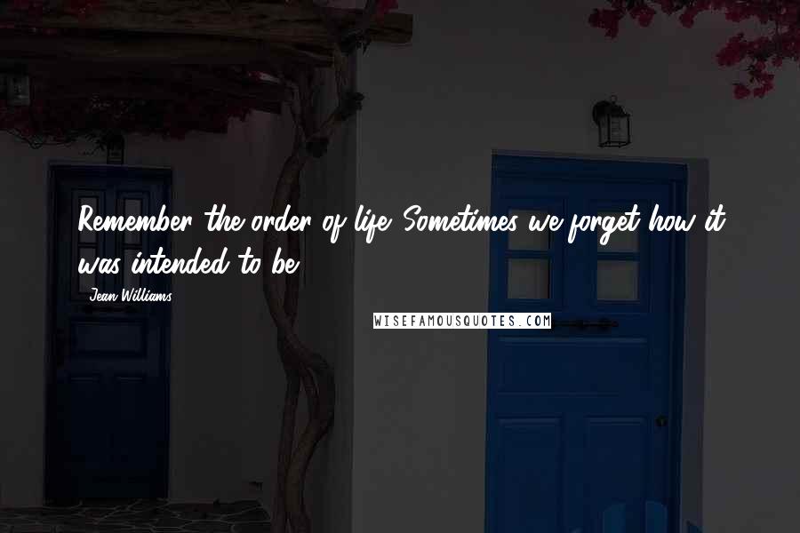 Jean Williams Quotes: Remember the order of life. Sometimes we forget how it was intended to be.