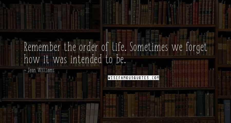 Jean Williams Quotes: Remember the order of life. Sometimes we forget how it was intended to be.