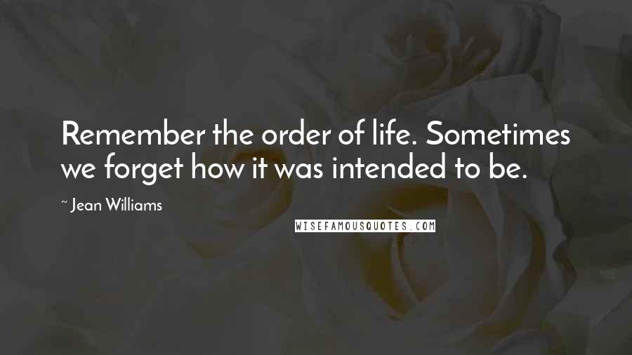 Jean Williams Quotes: Remember the order of life. Sometimes we forget how it was intended to be.