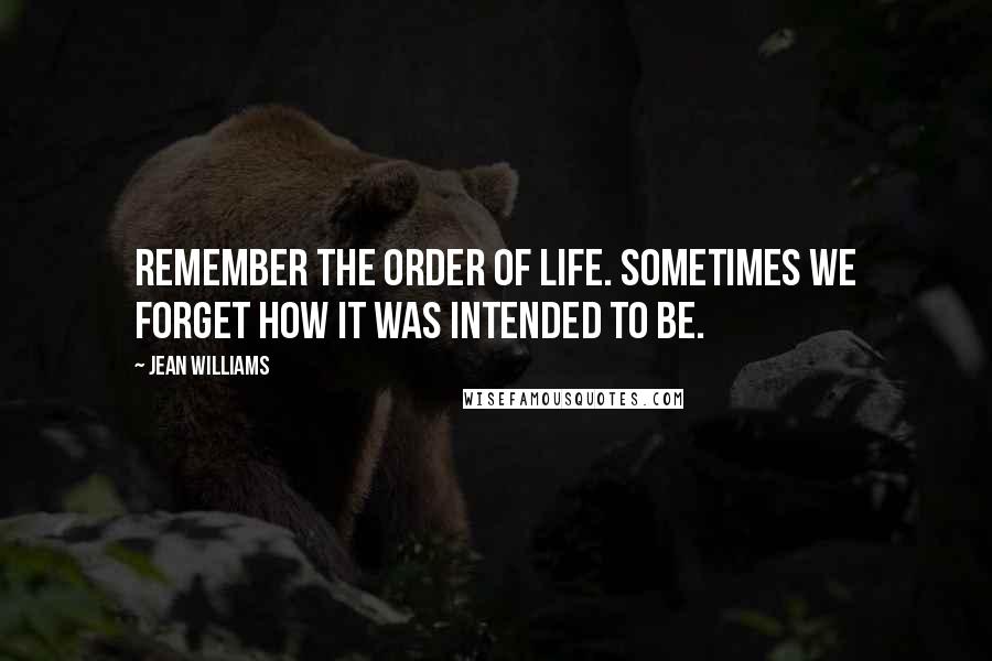 Jean Williams Quotes: Remember the order of life. Sometimes we forget how it was intended to be.