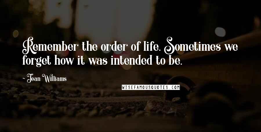 Jean Williams Quotes: Remember the order of life. Sometimes we forget how it was intended to be.