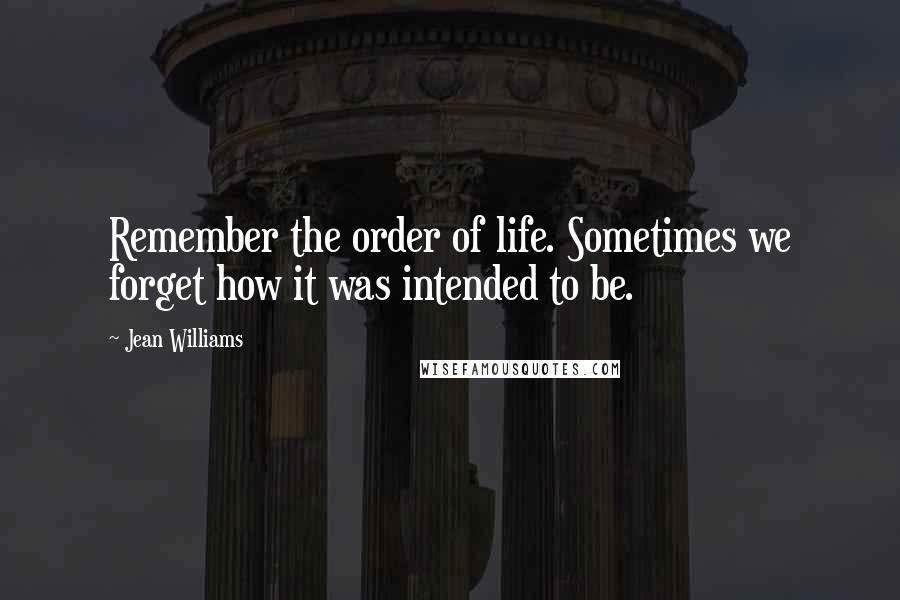 Jean Williams Quotes: Remember the order of life. Sometimes we forget how it was intended to be.