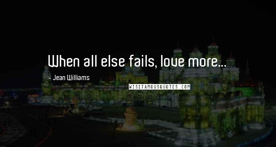 Jean Williams Quotes: When all else fails, love more...