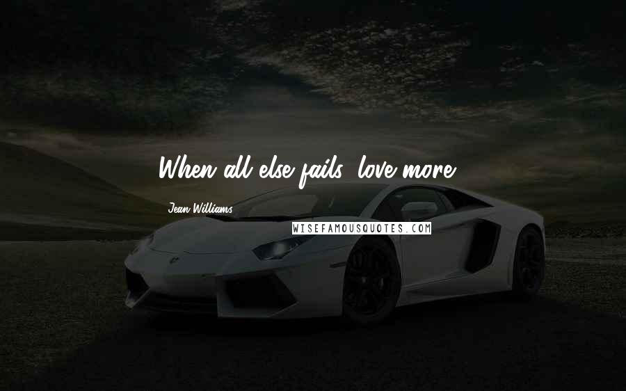 Jean Williams Quotes: When all else fails, love more...