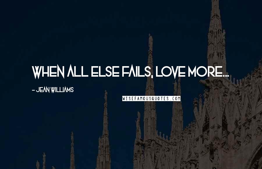 Jean Williams Quotes: When all else fails, love more...