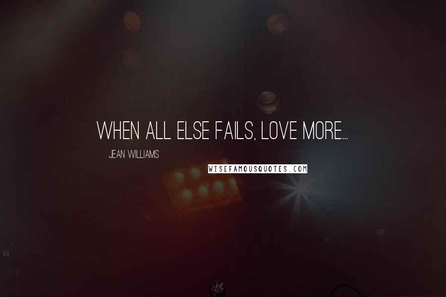 Jean Williams Quotes: When all else fails, love more...