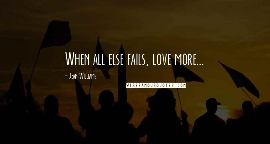 Jean Williams Quotes: When all else fails, love more...