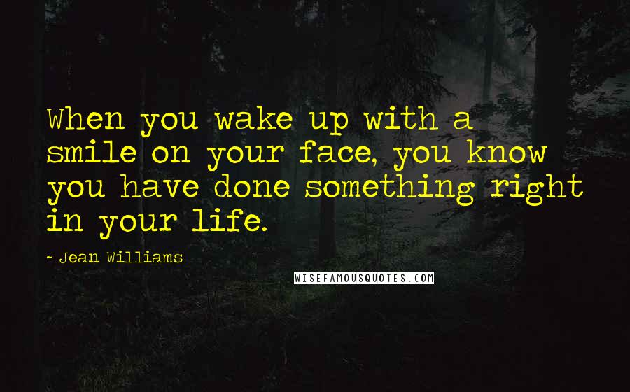 Jean Williams Quotes: When you wake up with a smile on your face, you know you have done something right in your life.
